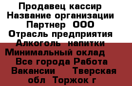 Продавец-кассир › Название организации ­ Партнер, ООО › Отрасль предприятия ­ Алкоголь, напитки › Минимальный оклад ­ 1 - Все города Работа » Вакансии   . Тверская обл.,Торжок г.